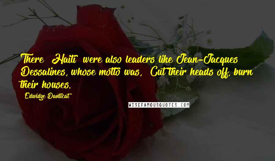 Edwidge Danticat Quotes: There [Haiti] were also leaders like Jean-Jacques Dessalines, whose motto was, "Cut their heads off, burn their houses."