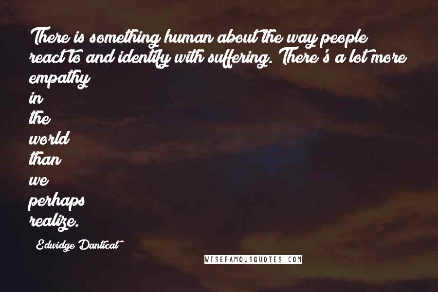 Edwidge Danticat Quotes: There is something human about the way people react to and identify with suffering. There's a lot more empathy in the world than we perhaps realize.