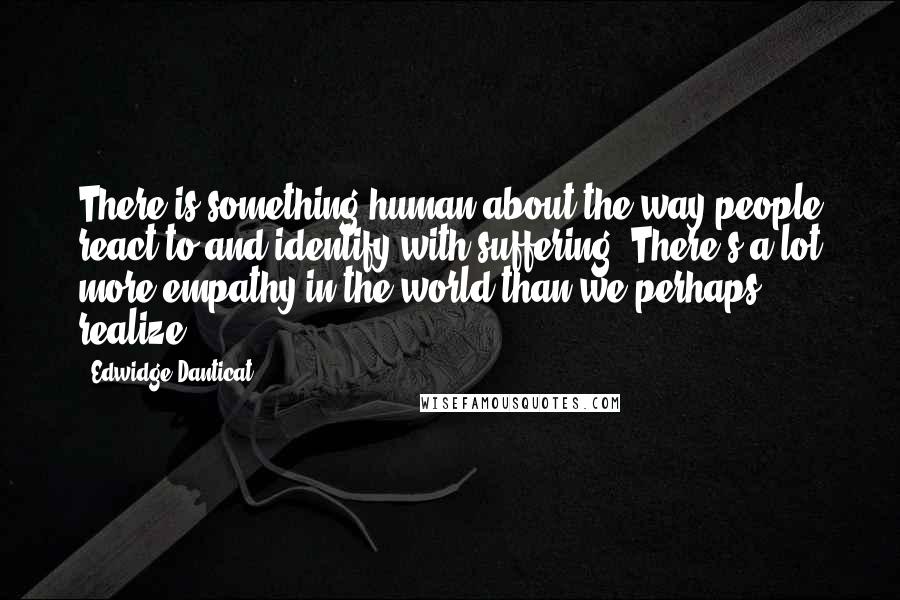 Edwidge Danticat Quotes: There is something human about the way people react to and identify with suffering. There's a lot more empathy in the world than we perhaps realize.