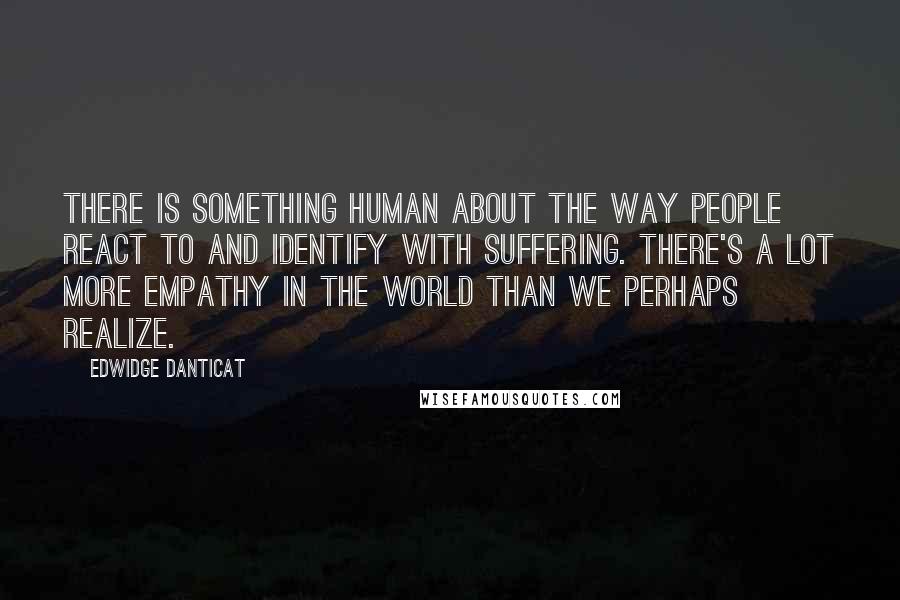 Edwidge Danticat Quotes: There is something human about the way people react to and identify with suffering. There's a lot more empathy in the world than we perhaps realize.