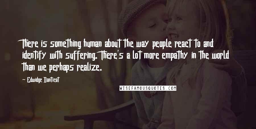 Edwidge Danticat Quotes: There is something human about the way people react to and identify with suffering. There's a lot more empathy in the world than we perhaps realize.
