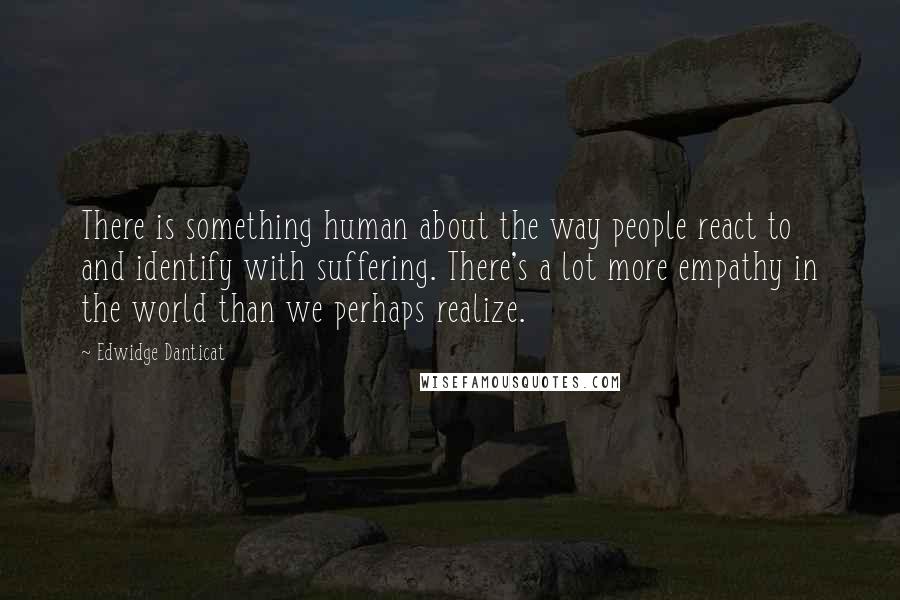 Edwidge Danticat Quotes: There is something human about the way people react to and identify with suffering. There's a lot more empathy in the world than we perhaps realize.