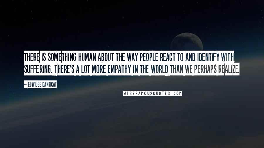 Edwidge Danticat Quotes: There is something human about the way people react to and identify with suffering. There's a lot more empathy in the world than we perhaps realize.