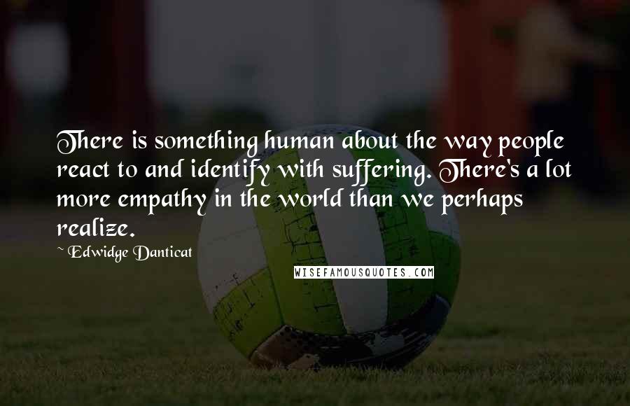 Edwidge Danticat Quotes: There is something human about the way people react to and identify with suffering. There's a lot more empathy in the world than we perhaps realize.