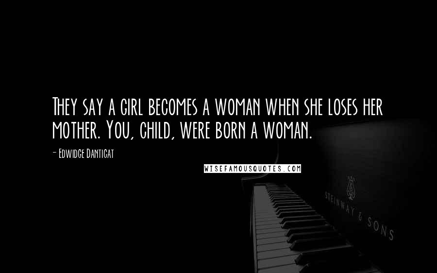 Edwidge Danticat Quotes: They say a girl becomes a woman when she loses her mother. You, child, were born a woman.