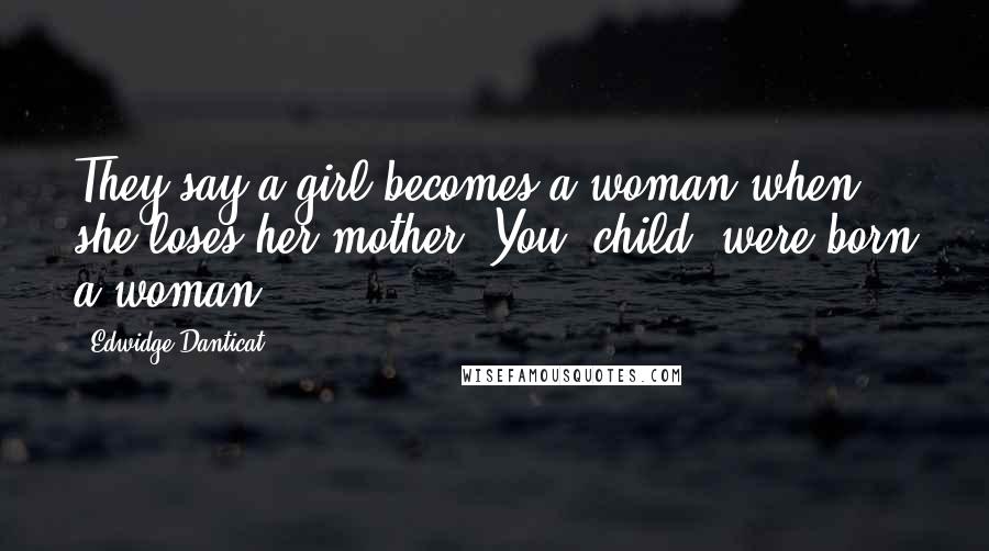 Edwidge Danticat Quotes: They say a girl becomes a woman when she loses her mother. You, child, were born a woman.
