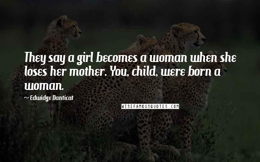 Edwidge Danticat Quotes: They say a girl becomes a woman when she loses her mother. You, child, were born a woman.