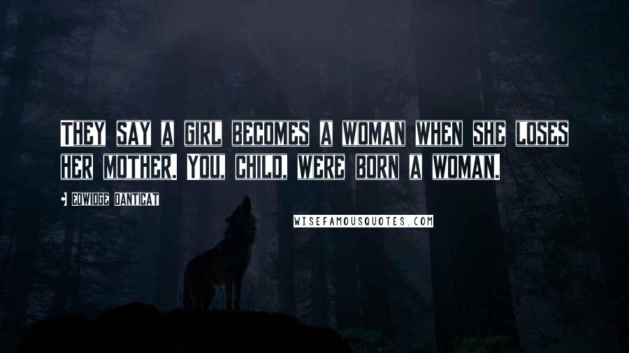 Edwidge Danticat Quotes: They say a girl becomes a woman when she loses her mother. You, child, were born a woman.