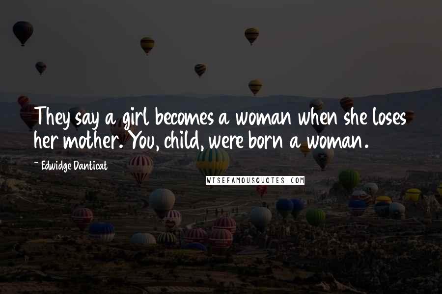 Edwidge Danticat Quotes: They say a girl becomes a woman when she loses her mother. You, child, were born a woman.