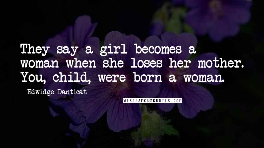 Edwidge Danticat Quotes: They say a girl becomes a woman when she loses her mother. You, child, were born a woman.