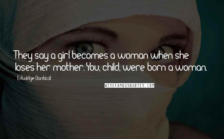 Edwidge Danticat Quotes: They say a girl becomes a woman when she loses her mother. You, child, were born a woman.