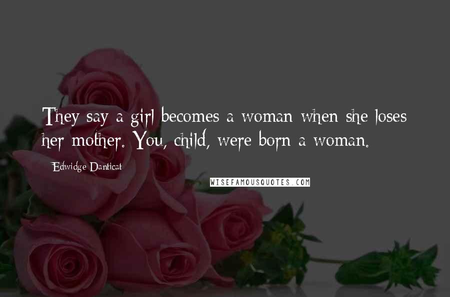 Edwidge Danticat Quotes: They say a girl becomes a woman when she loses her mother. You, child, were born a woman.