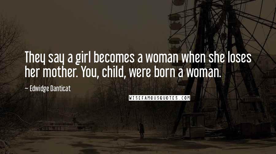 Edwidge Danticat Quotes: They say a girl becomes a woman when she loses her mother. You, child, were born a woman.