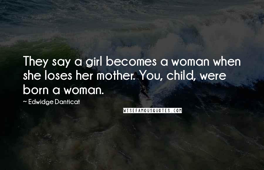 Edwidge Danticat Quotes: They say a girl becomes a woman when she loses her mother. You, child, were born a woman.