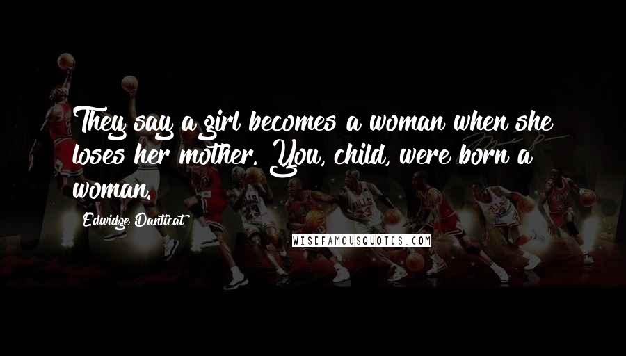 Edwidge Danticat Quotes: They say a girl becomes a woman when she loses her mother. You, child, were born a woman.