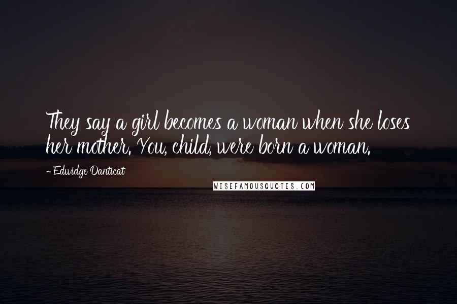 Edwidge Danticat Quotes: They say a girl becomes a woman when she loses her mother. You, child, were born a woman.