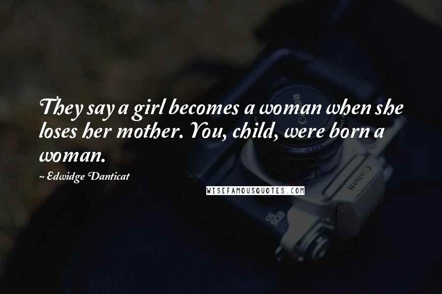 Edwidge Danticat Quotes: They say a girl becomes a woman when she loses her mother. You, child, were born a woman.