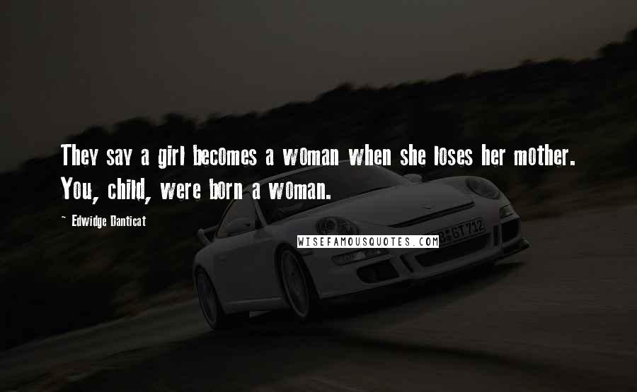 Edwidge Danticat Quotes: They say a girl becomes a woman when she loses her mother. You, child, were born a woman.