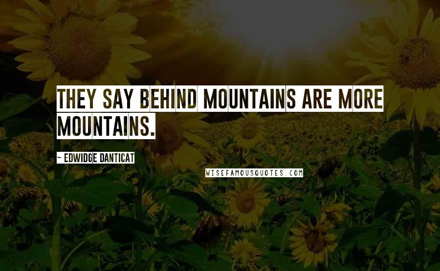 Edwidge Danticat Quotes: They say behind mountains are more mountains.