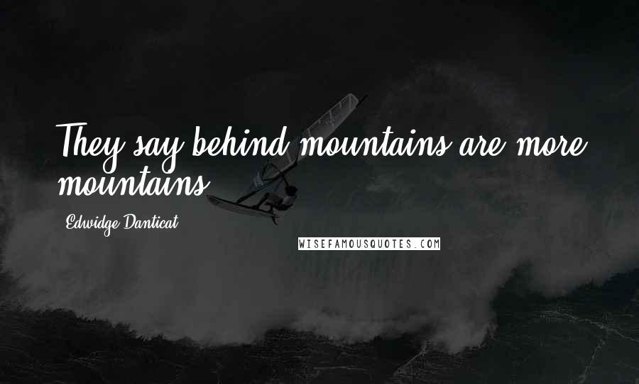 Edwidge Danticat Quotes: They say behind mountains are more mountains.