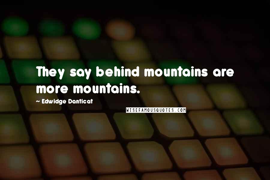 Edwidge Danticat Quotes: They say behind mountains are more mountains.