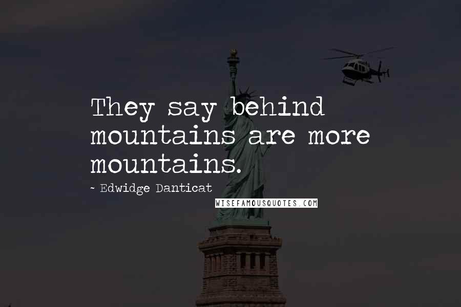 Edwidge Danticat Quotes: They say behind mountains are more mountains.