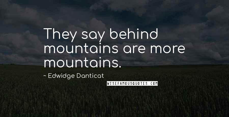 Edwidge Danticat Quotes: They say behind mountains are more mountains.