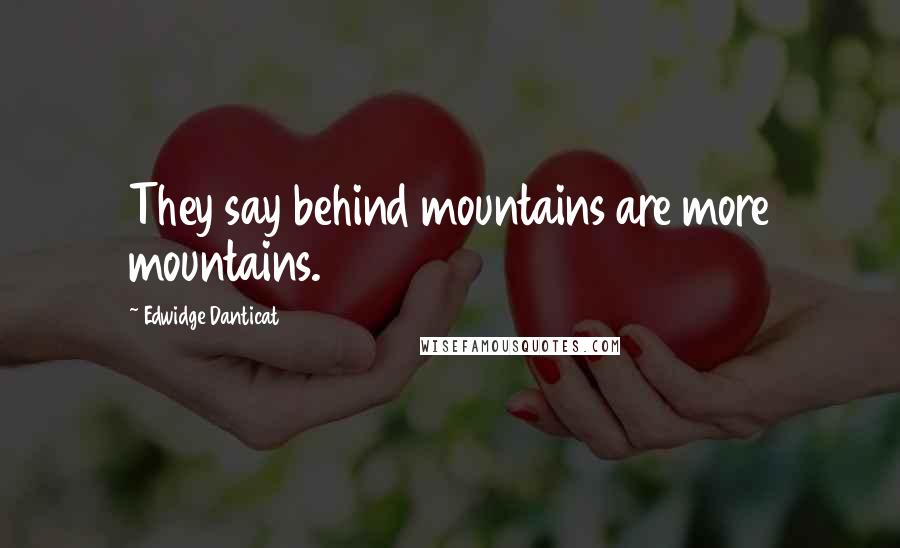 Edwidge Danticat Quotes: They say behind mountains are more mountains.