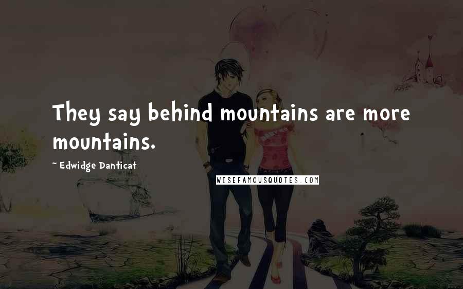 Edwidge Danticat Quotes: They say behind mountains are more mountains.