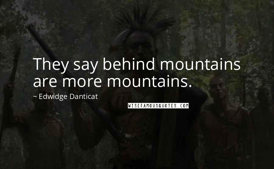 Edwidge Danticat Quotes: They say behind mountains are more mountains.