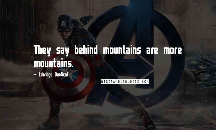 Edwidge Danticat Quotes: They say behind mountains are more mountains.