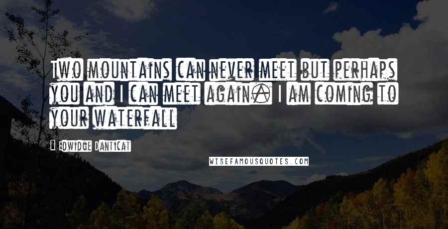 Edwidge Danticat Quotes: Two mountains can never meet but perhaps you and I can meet again. I am coming to your waterfall