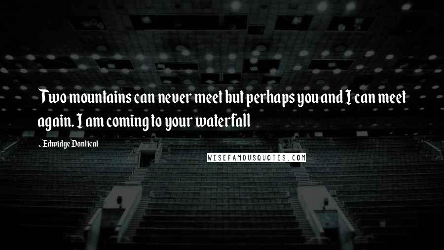 Edwidge Danticat Quotes: Two mountains can never meet but perhaps you and I can meet again. I am coming to your waterfall