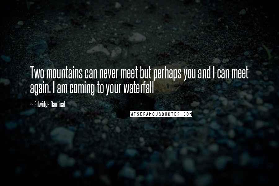 Edwidge Danticat Quotes: Two mountains can never meet but perhaps you and I can meet again. I am coming to your waterfall