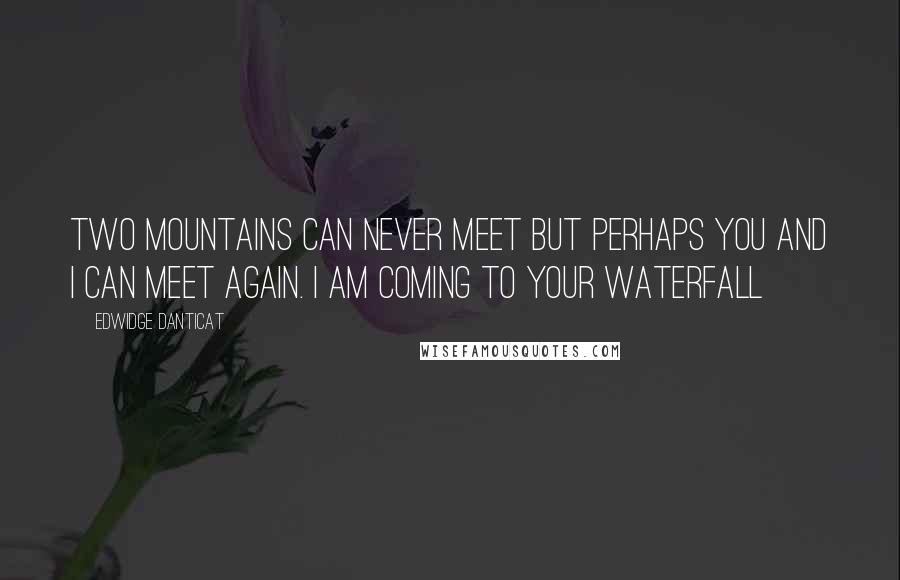Edwidge Danticat Quotes: Two mountains can never meet but perhaps you and I can meet again. I am coming to your waterfall