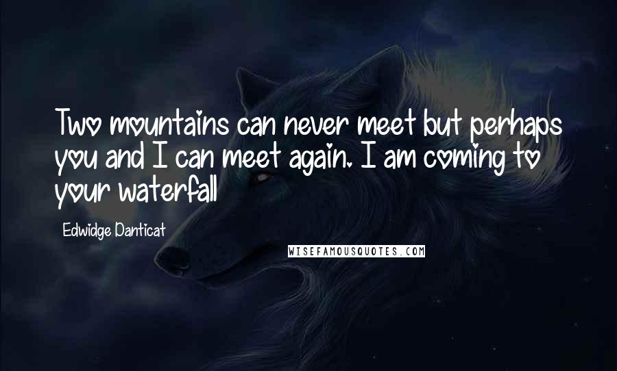 Edwidge Danticat Quotes: Two mountains can never meet but perhaps you and I can meet again. I am coming to your waterfall