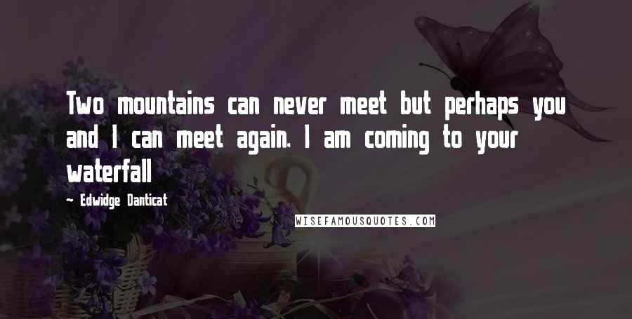 Edwidge Danticat Quotes: Two mountains can never meet but perhaps you and I can meet again. I am coming to your waterfall