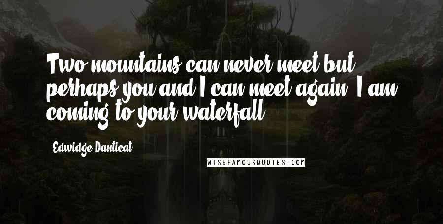 Edwidge Danticat Quotes: Two mountains can never meet but perhaps you and I can meet again. I am coming to your waterfall