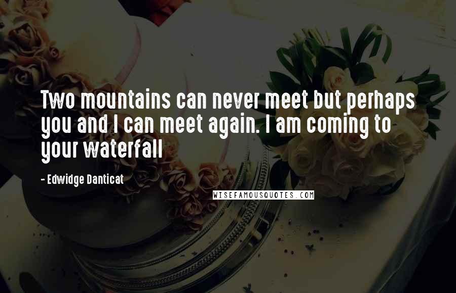 Edwidge Danticat Quotes: Two mountains can never meet but perhaps you and I can meet again. I am coming to your waterfall