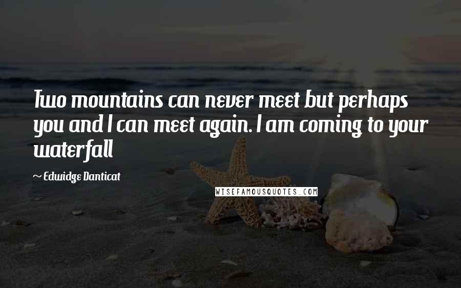 Edwidge Danticat Quotes: Two mountains can never meet but perhaps you and I can meet again. I am coming to your waterfall