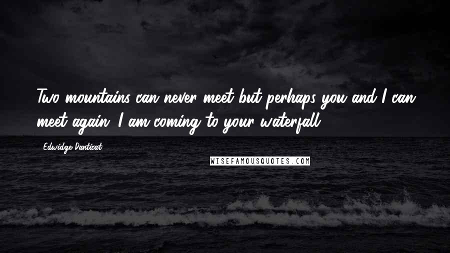 Edwidge Danticat Quotes: Two mountains can never meet but perhaps you and I can meet again. I am coming to your waterfall