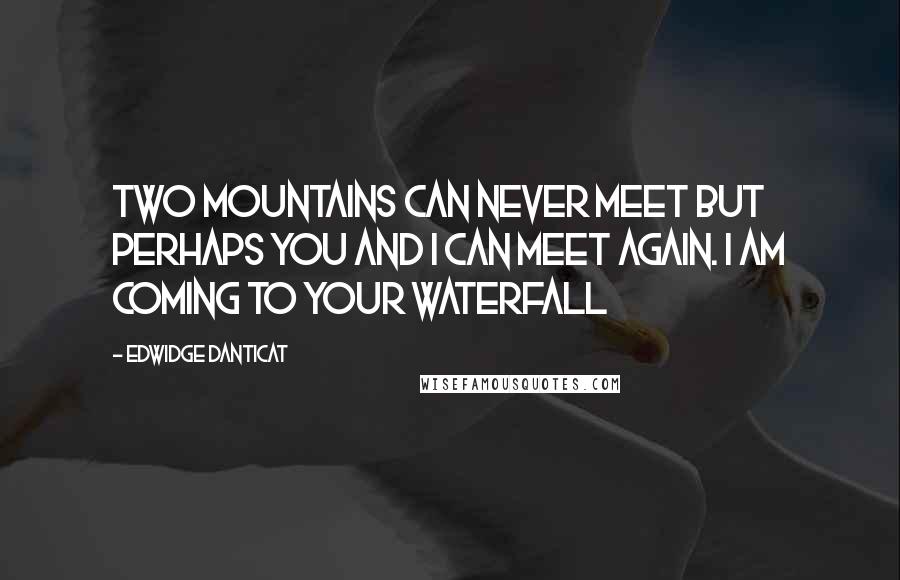 Edwidge Danticat Quotes: Two mountains can never meet but perhaps you and I can meet again. I am coming to your waterfall