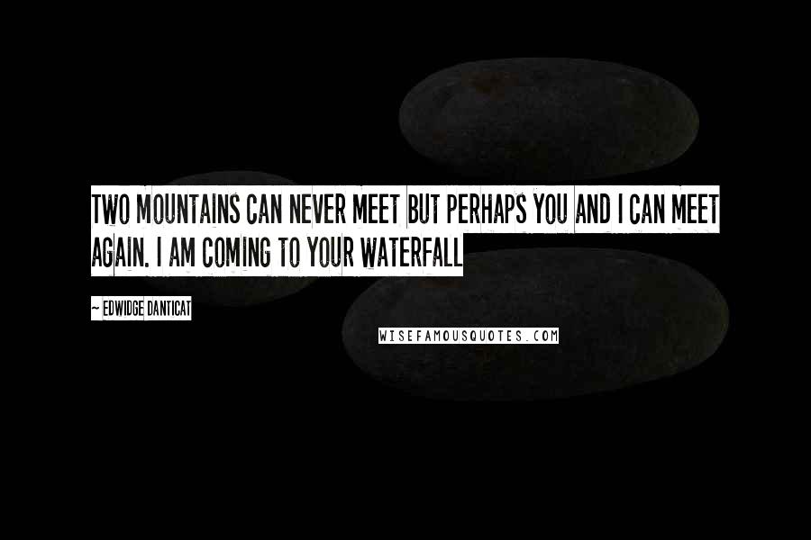 Edwidge Danticat Quotes: Two mountains can never meet but perhaps you and I can meet again. I am coming to your waterfall