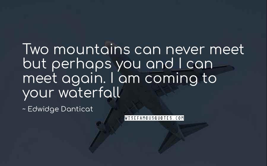 Edwidge Danticat Quotes: Two mountains can never meet but perhaps you and I can meet again. I am coming to your waterfall