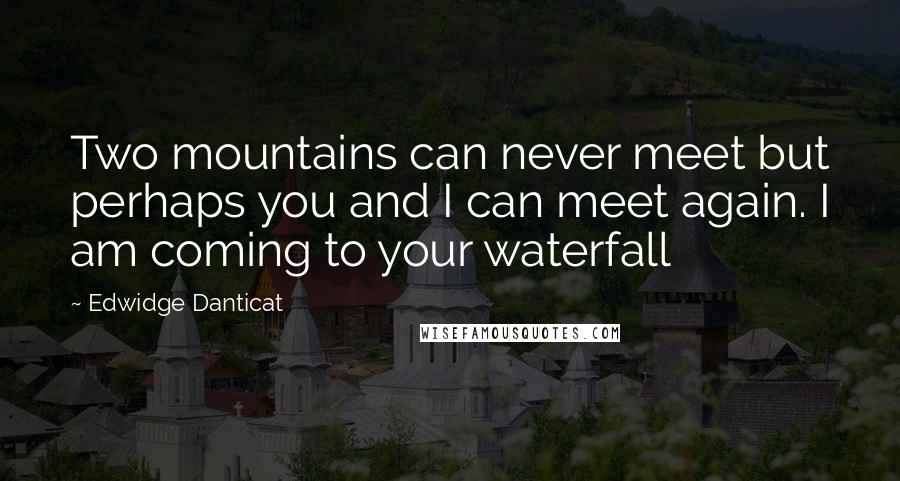 Edwidge Danticat Quotes: Two mountains can never meet but perhaps you and I can meet again. I am coming to your waterfall