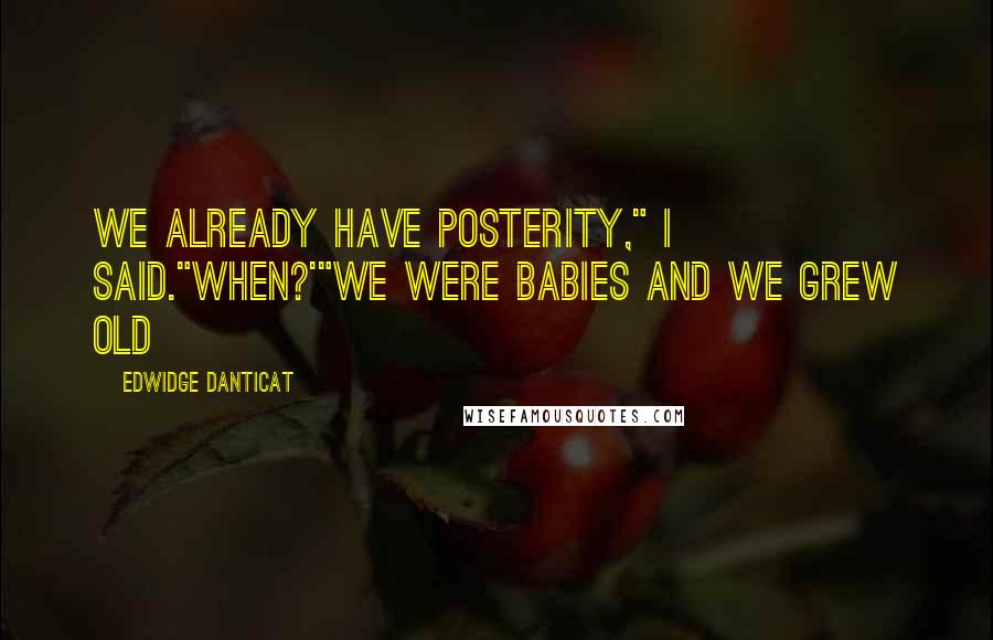 Edwidge Danticat Quotes: We already have posterity," I said."When?'"We were babies and we grew old