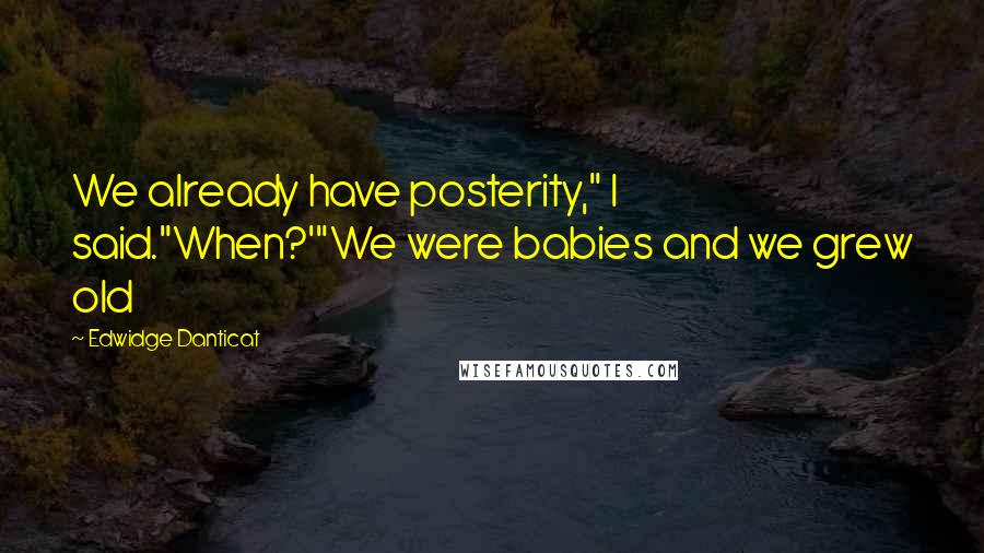 Edwidge Danticat Quotes: We already have posterity," I said."When?'"We were babies and we grew old