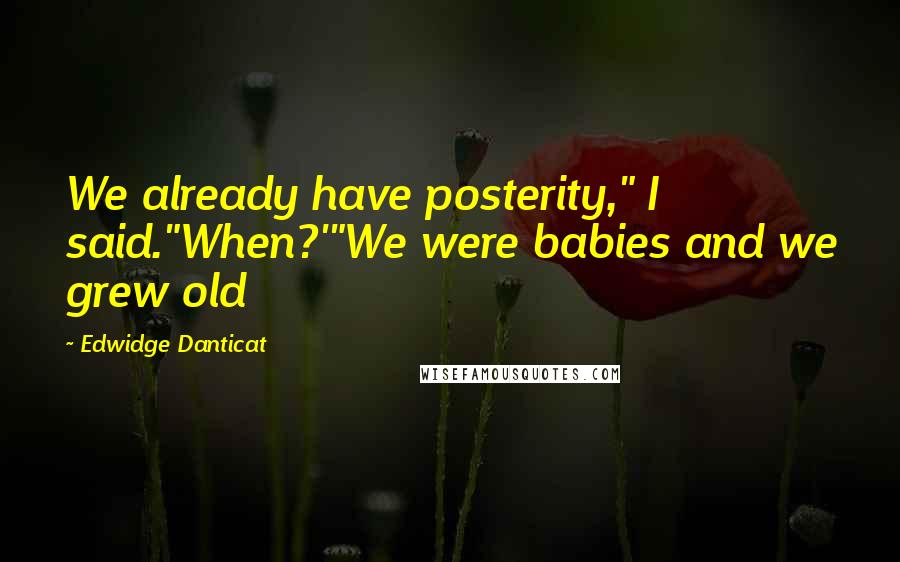 Edwidge Danticat Quotes: We already have posterity," I said."When?'"We were babies and we grew old