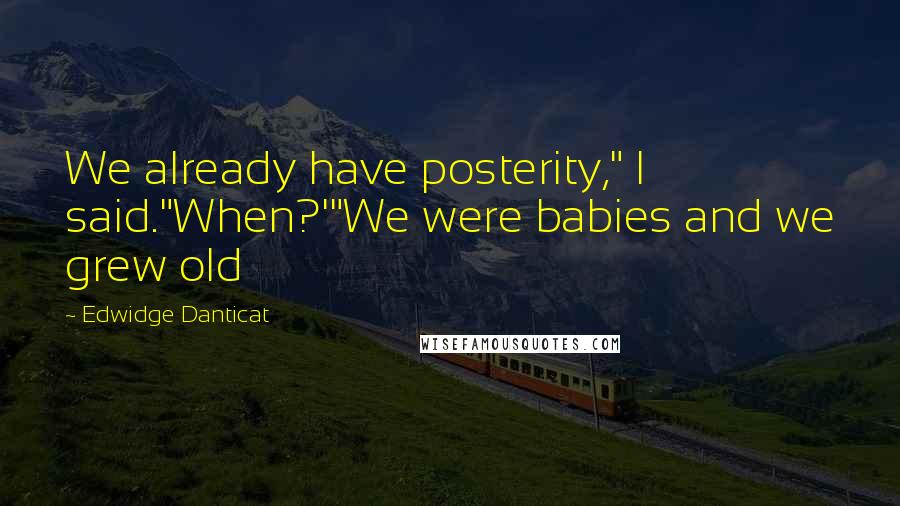 Edwidge Danticat Quotes: We already have posterity," I said."When?'"We were babies and we grew old