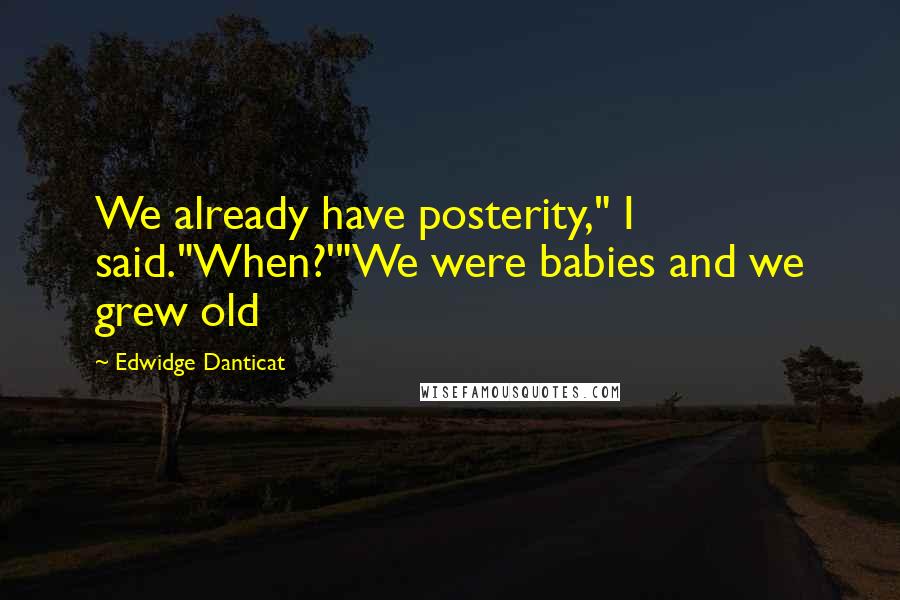 Edwidge Danticat Quotes: We already have posterity," I said."When?'"We were babies and we grew old